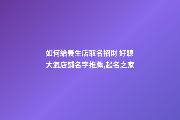 如何給養生店取名招財 好聽大氣店鋪名字推薦,起名之家-第1張-店鋪起名-玄機派